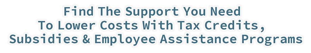 Find The Support You Need To Lower Costs With Tax Credits, Subsidies & Employee Assistance Programs